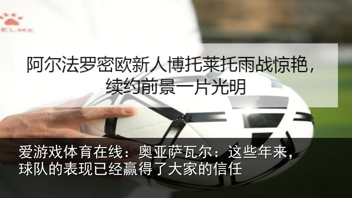 爱游戏体育在线：奥亚萨瓦尔：这些相关情况经赢得了大家的信任