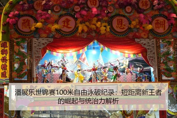 潘展乐世锦赛100米自由泳破纪录：短距离新王者的崛起与统治力解析