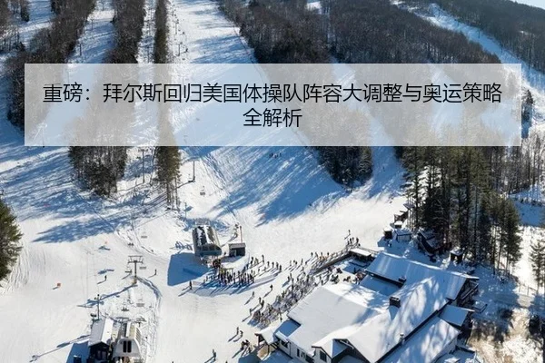 重磅：拜尔斯回归美国体操队阵容大调整与奥运策略全解析