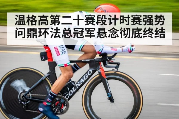 温格高第二十赛段计时赛强势问鼎环法总冠军悬念彻底终结